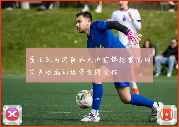 勇士队与冈萨加大学前锋格雷厄姆艾克达成训练营合同合作
