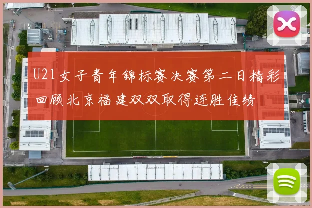 U21女子青年锦标赛决赛第二日精彩回顾北京福建双双取得连胜佳绩