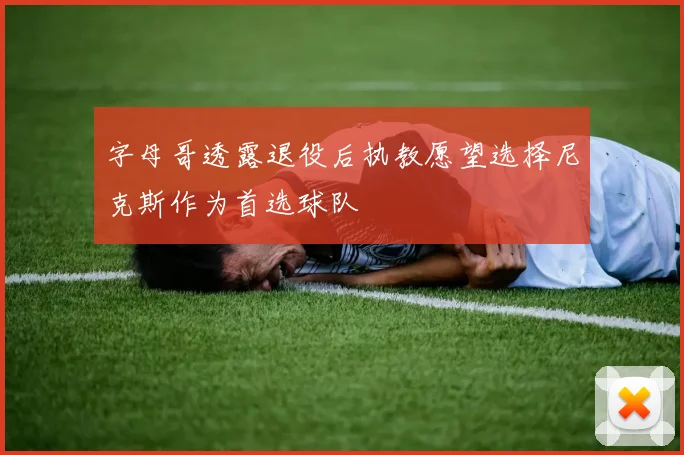 字母哥透露退役后执教愿望选择尼克斯作为首选球队