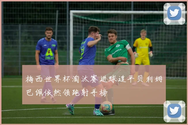 梅西世界杯淘汰赛进球追平贝利姆巴佩依然领跑射手榜
