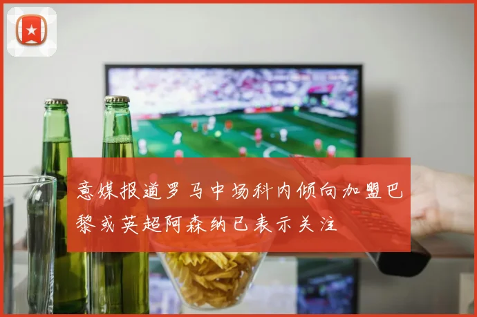 意媒报道罗马中场科内倾向加盟巴黎或英超阿森纳已表示关注
