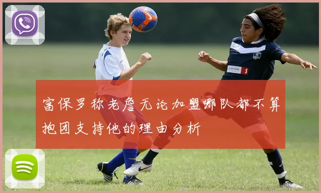 富保罗称老詹无论加盟哪队都不算抱团支持他的理由分析