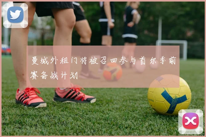 曼城外租门将被召回参与首尔季前赛备战计划