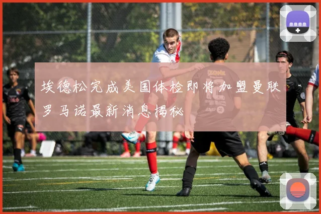 埃德松完成美国体检即将加盟曼联罗马诺最新消息揭秘