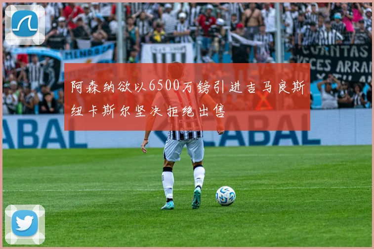阿森纳欲以6500万镑引进吉马良斯纽卡斯尔坚决拒绝出售