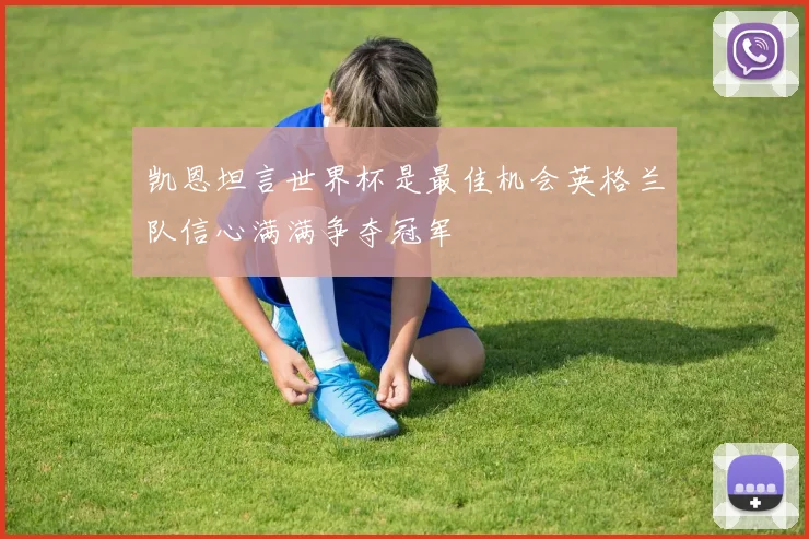 凯恩坦言世界杯是最佳机会英格兰队信心满满争夺冠军