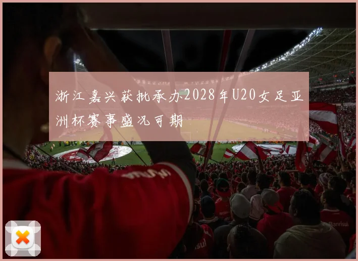 浙江嘉兴获批承办2028年U20女足亚洲杯赛事盛况可期