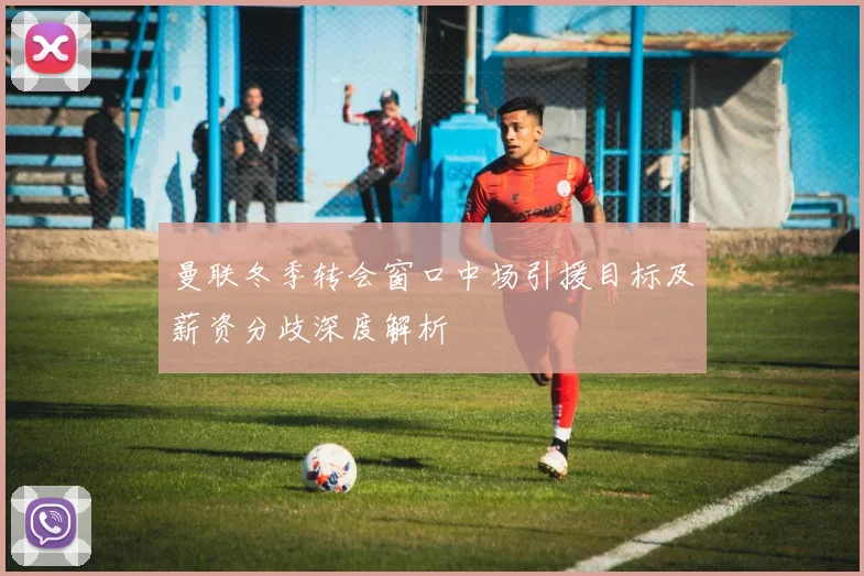 曼联冬季转会窗口中场引援目标及薪资分歧深度解析