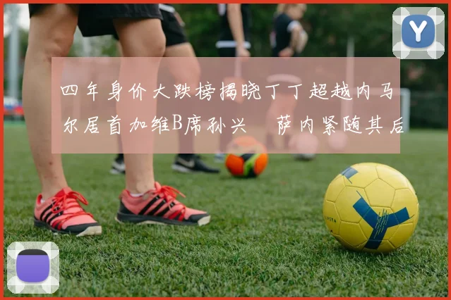四年身价大跌榜揭晓丁丁超越内马尔居首加维B席孙兴慜萨内紧随其后