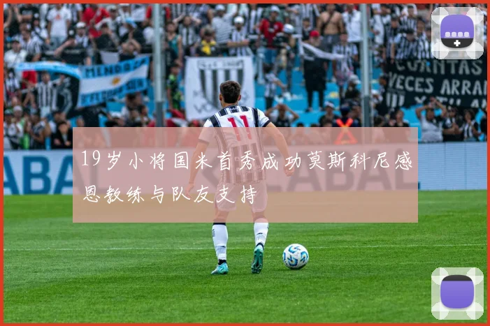 19岁小将国米首秀成功莫斯科尼感恩教练与队友支持