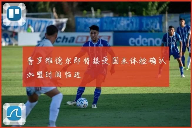 普罗维德尔即将接受国米体检确认加盟时间临近