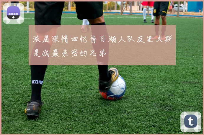 浓眉深情回忆昔日湖人队友里夫斯是我最亲密的兄弟