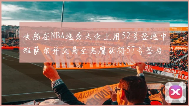 快船在NBA选秀大会上用52号签选中维萨尔并交易至老鹰获得57号签与现金补偿